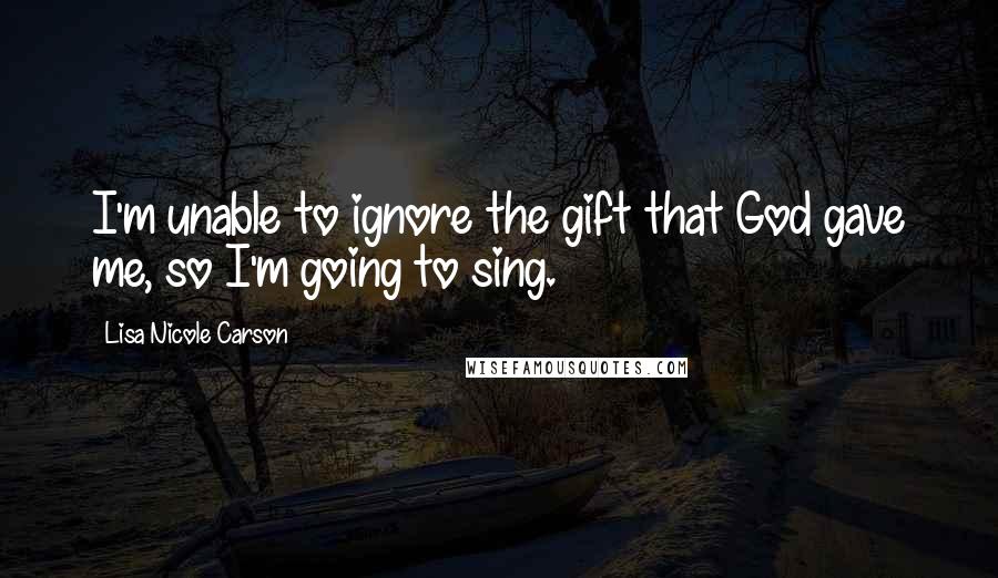 Lisa Nicole Carson Quotes: I'm unable to ignore the gift that God gave me, so I'm going to sing.