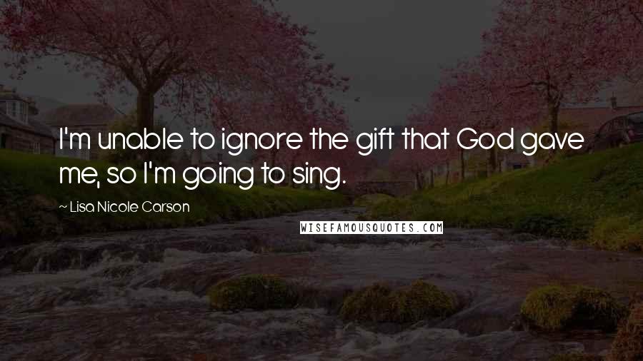 Lisa Nicole Carson Quotes: I'm unable to ignore the gift that God gave me, so I'm going to sing.