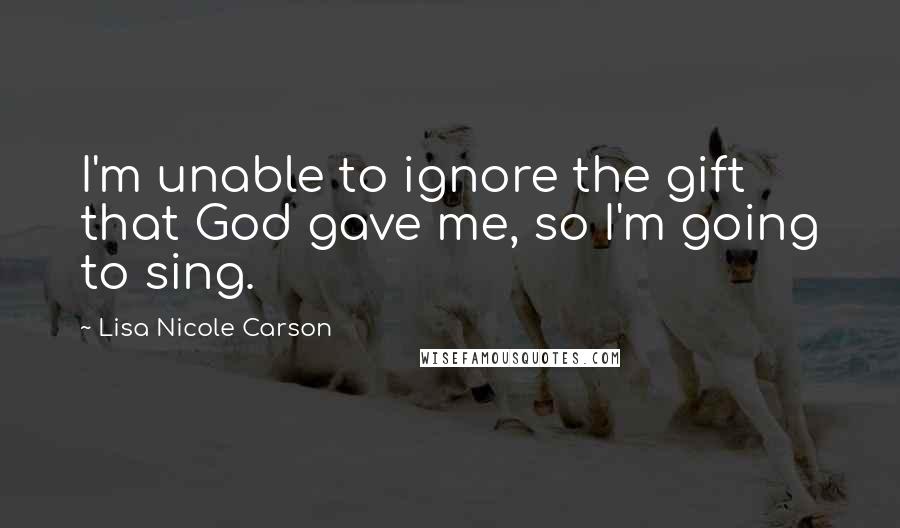 Lisa Nicole Carson Quotes: I'm unable to ignore the gift that God gave me, so I'm going to sing.