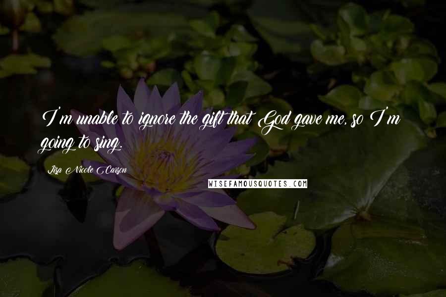 Lisa Nicole Carson Quotes: I'm unable to ignore the gift that God gave me, so I'm going to sing.