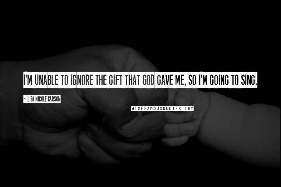 Lisa Nicole Carson Quotes: I'm unable to ignore the gift that God gave me, so I'm going to sing.