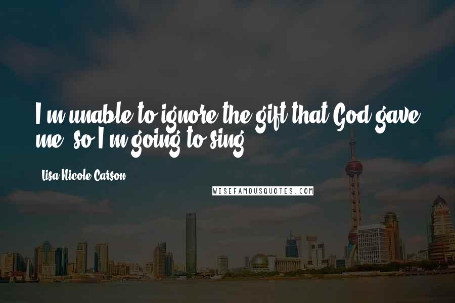Lisa Nicole Carson Quotes: I'm unable to ignore the gift that God gave me, so I'm going to sing.