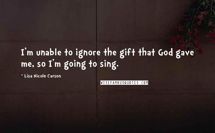 Lisa Nicole Carson Quotes: I'm unable to ignore the gift that God gave me, so I'm going to sing.