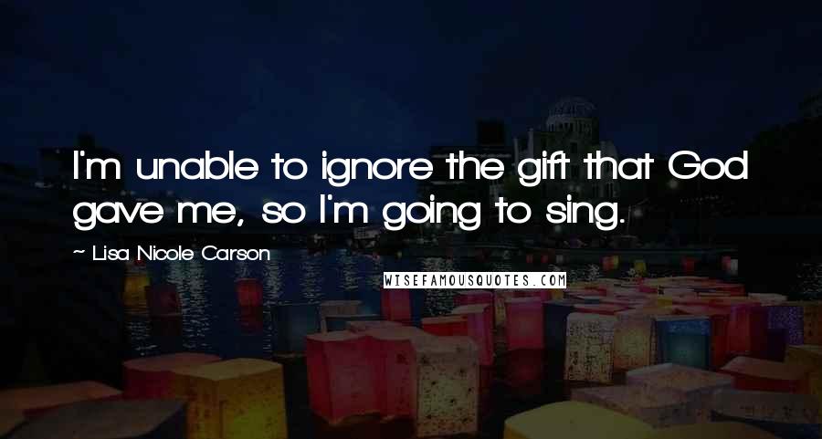 Lisa Nicole Carson Quotes: I'm unable to ignore the gift that God gave me, so I'm going to sing.