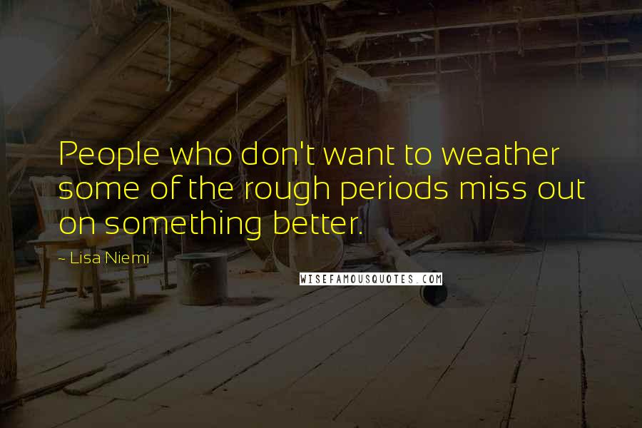 Lisa Niemi Quotes: People who don't want to weather some of the rough periods miss out on something better.