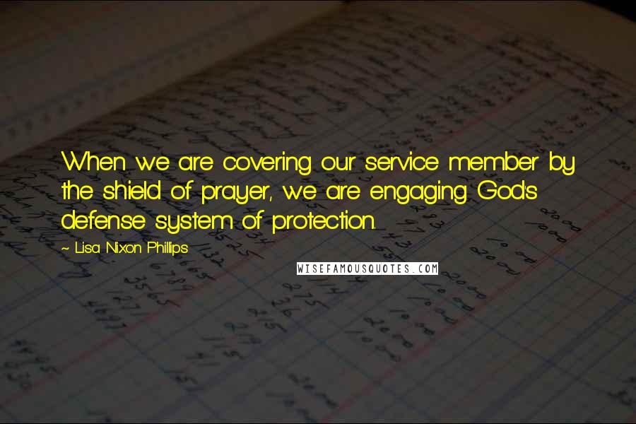 Lisa Nixon Phillips Quotes: When we are covering our service member by the shield of prayer, we are engaging God's defense system of protection.