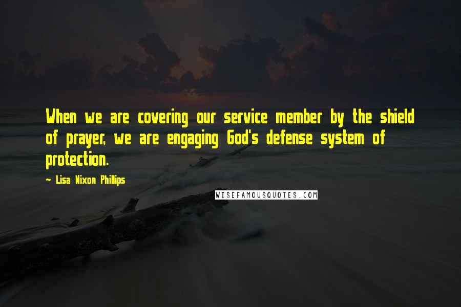 Lisa Nixon Phillips Quotes: When we are covering our service member by the shield of prayer, we are engaging God's defense system of protection.