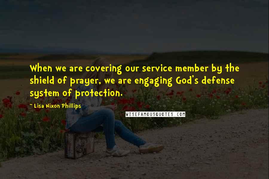 Lisa Nixon Phillips Quotes: When we are covering our service member by the shield of prayer, we are engaging God's defense system of protection.