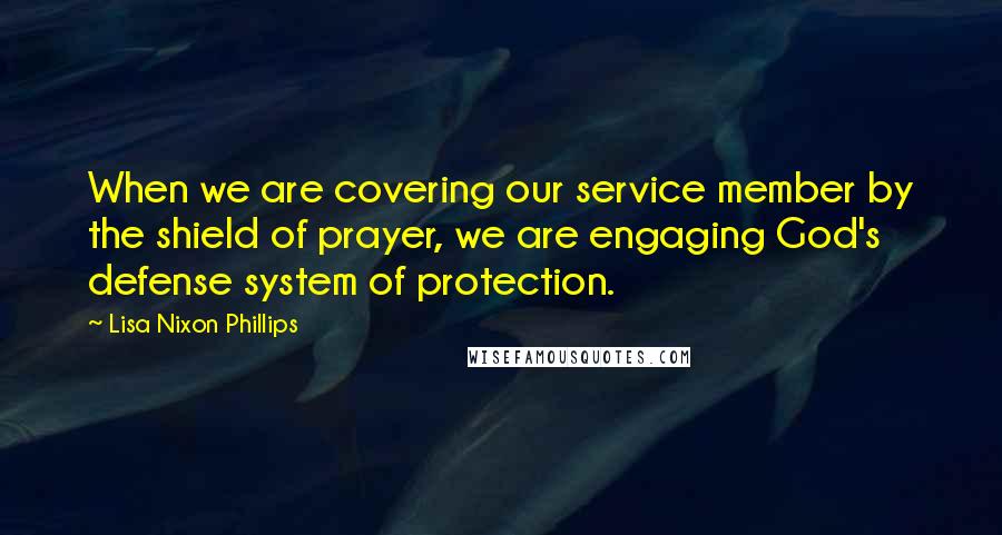 Lisa Nixon Phillips Quotes: When we are covering our service member by the shield of prayer, we are engaging God's defense system of protection.