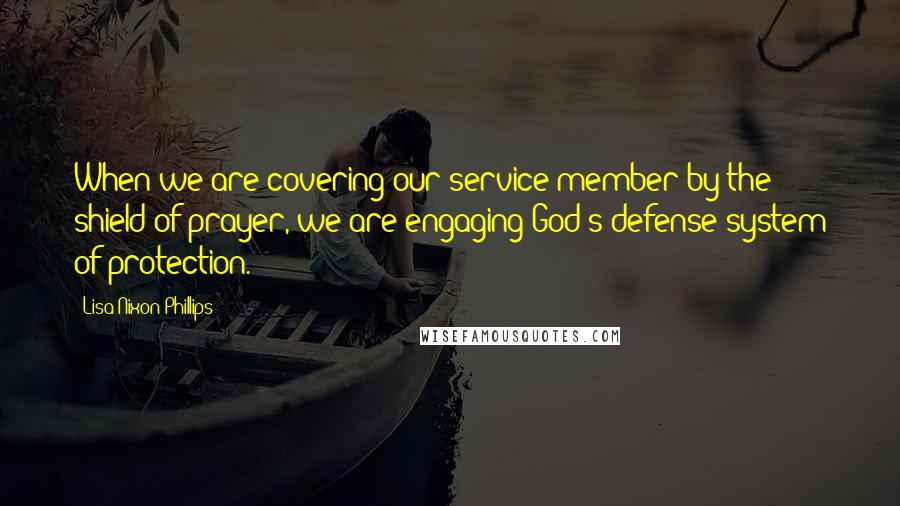 Lisa Nixon Phillips Quotes: When we are covering our service member by the shield of prayer, we are engaging God's defense system of protection.