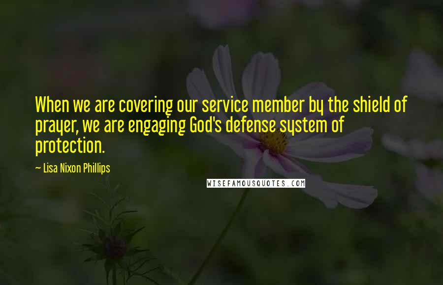 Lisa Nixon Phillips Quotes: When we are covering our service member by the shield of prayer, we are engaging God's defense system of protection.