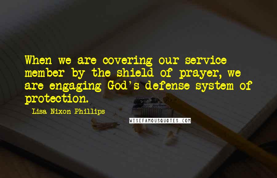 Lisa Nixon Phillips Quotes: When we are covering our service member by the shield of prayer, we are engaging God's defense system of protection.