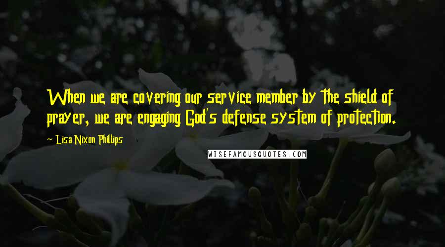 Lisa Nixon Phillips Quotes: When we are covering our service member by the shield of prayer, we are engaging God's defense system of protection.