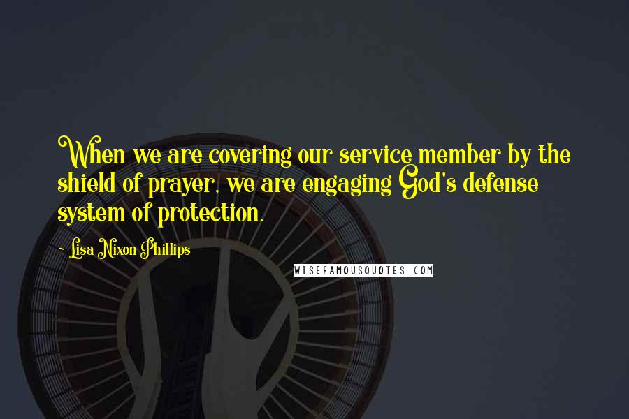 Lisa Nixon Phillips Quotes: When we are covering our service member by the shield of prayer, we are engaging God's defense system of protection.