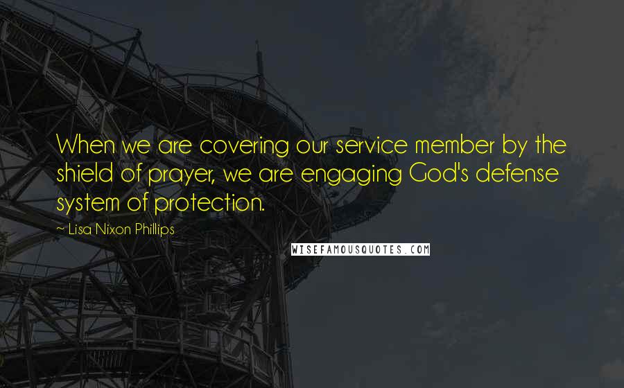 Lisa Nixon Phillips Quotes: When we are covering our service member by the shield of prayer, we are engaging God's defense system of protection.