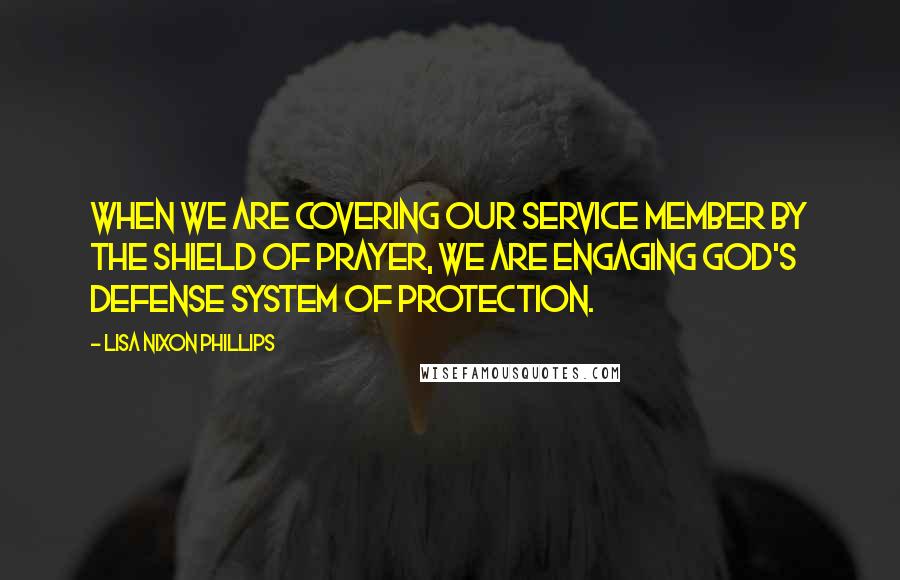 Lisa Nixon Phillips Quotes: When we are covering our service member by the shield of prayer, we are engaging God's defense system of protection.