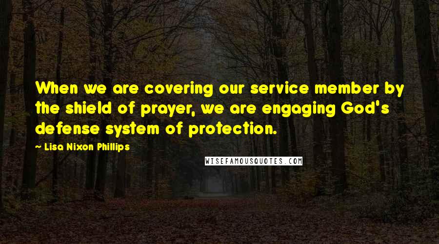 Lisa Nixon Phillips Quotes: When we are covering our service member by the shield of prayer, we are engaging God's defense system of protection.