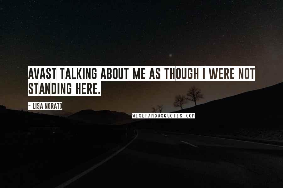 Lisa Norato Quotes: Avast talking about me as though I were not standing here.