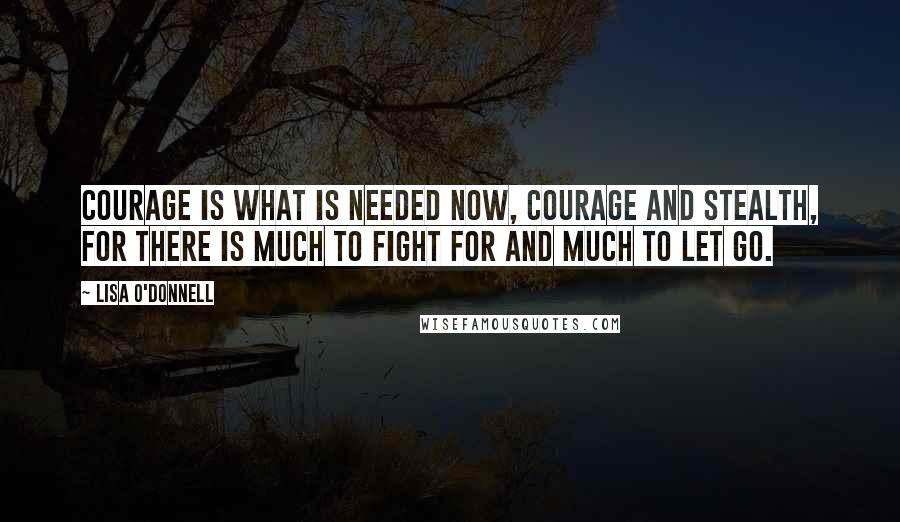 Lisa O'Donnell Quotes: Courage is what is needed now, courage and stealth, for there is much to fight for and much to let go.