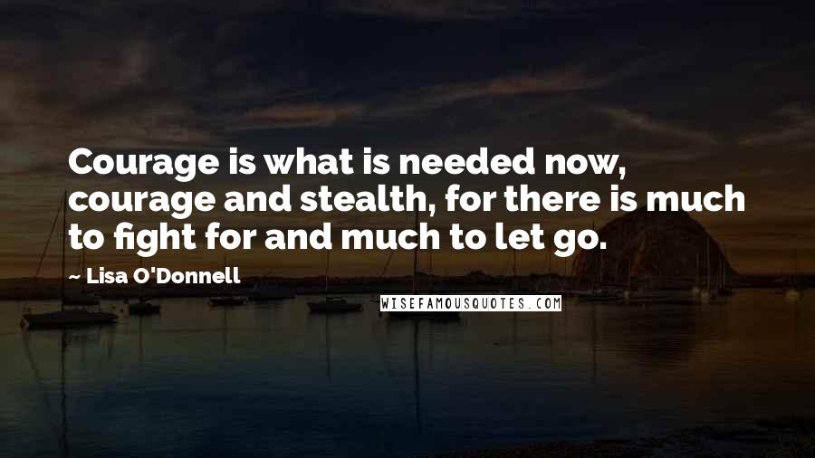 Lisa O'Donnell Quotes: Courage is what is needed now, courage and stealth, for there is much to fight for and much to let go.