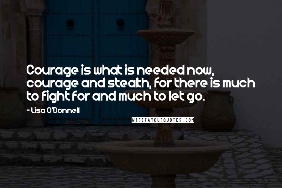 Lisa O'Donnell Quotes: Courage is what is needed now, courage and stealth, for there is much to fight for and much to let go.