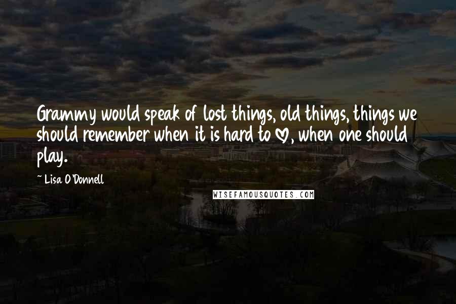 Lisa O'Donnell Quotes: Grammy would speak of lost things, old things, things we should remember when it is hard to love, when one should play.