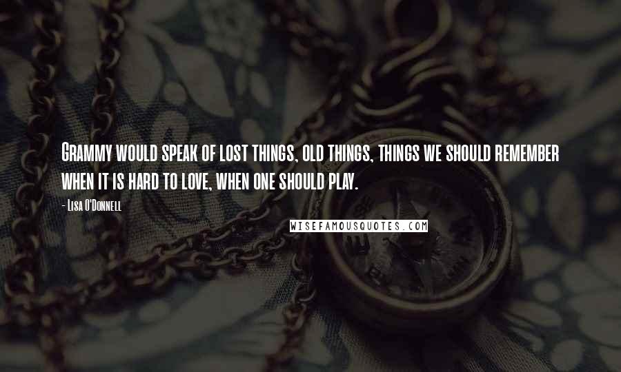 Lisa O'Donnell Quotes: Grammy would speak of lost things, old things, things we should remember when it is hard to love, when one should play.