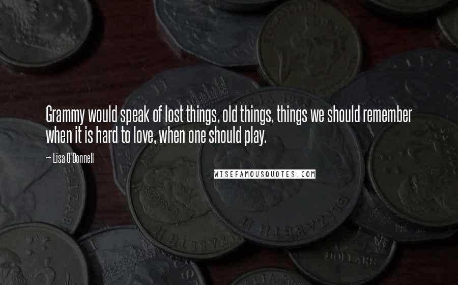 Lisa O'Donnell Quotes: Grammy would speak of lost things, old things, things we should remember when it is hard to love, when one should play.