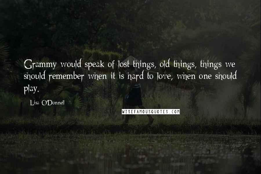 Lisa O'Donnell Quotes: Grammy would speak of lost things, old things, things we should remember when it is hard to love, when one should play.