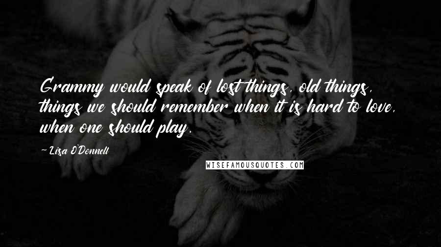 Lisa O'Donnell Quotes: Grammy would speak of lost things, old things, things we should remember when it is hard to love, when one should play.