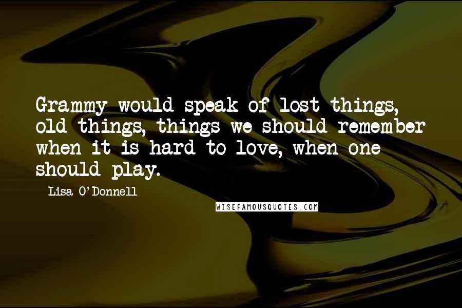 Lisa O'Donnell Quotes: Grammy would speak of lost things, old things, things we should remember when it is hard to love, when one should play.