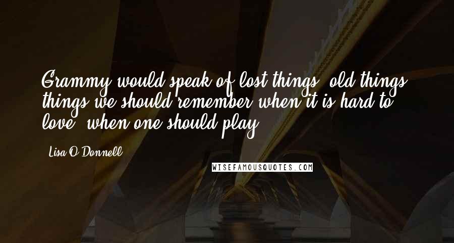 Lisa O'Donnell Quotes: Grammy would speak of lost things, old things, things we should remember when it is hard to love, when one should play.