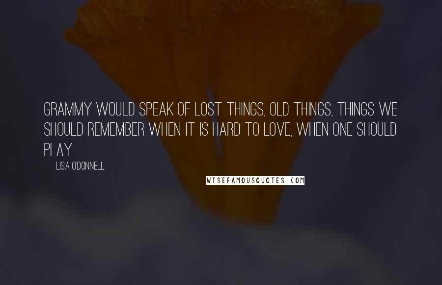 Lisa O'Donnell Quotes: Grammy would speak of lost things, old things, things we should remember when it is hard to love, when one should play.