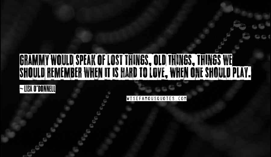 Lisa O'Donnell Quotes: Grammy would speak of lost things, old things, things we should remember when it is hard to love, when one should play.