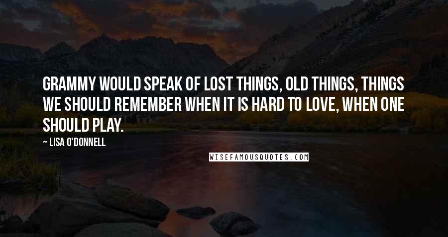 Lisa O'Donnell Quotes: Grammy would speak of lost things, old things, things we should remember when it is hard to love, when one should play.