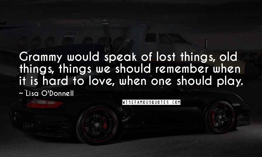 Lisa O'Donnell Quotes: Grammy would speak of lost things, old things, things we should remember when it is hard to love, when one should play.