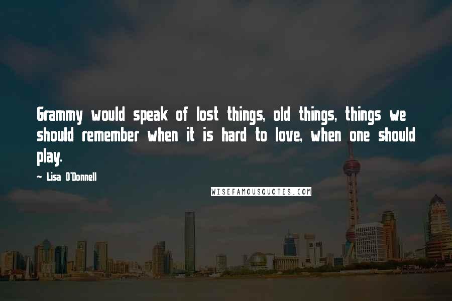 Lisa O'Donnell Quotes: Grammy would speak of lost things, old things, things we should remember when it is hard to love, when one should play.