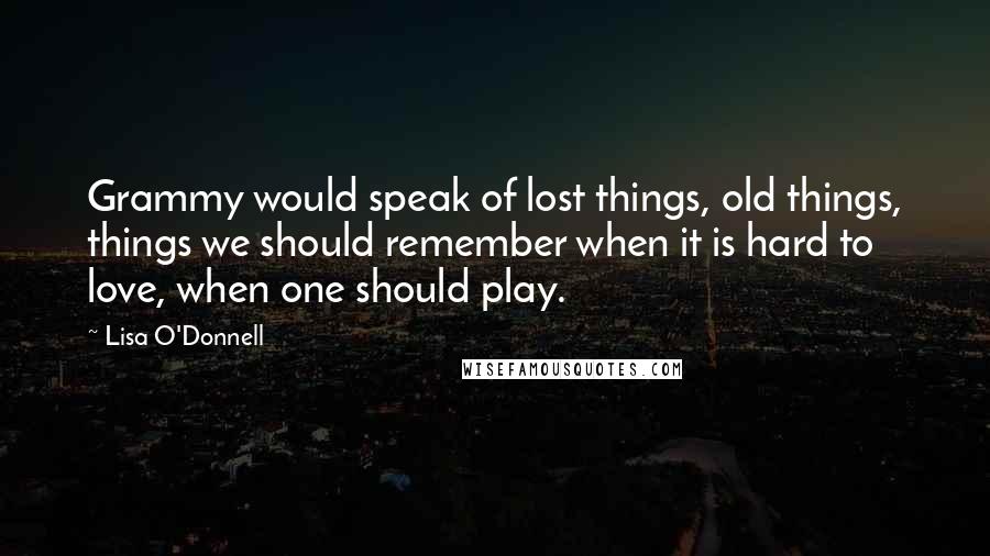 Lisa O'Donnell Quotes: Grammy would speak of lost things, old things, things we should remember when it is hard to love, when one should play.