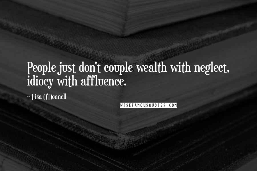 Lisa O'Donnell Quotes: People just don't couple wealth with neglect, idiocy with affluence.