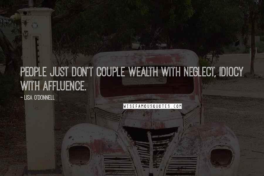 Lisa O'Donnell Quotes: People just don't couple wealth with neglect, idiocy with affluence.