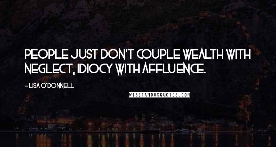 Lisa O'Donnell Quotes: People just don't couple wealth with neglect, idiocy with affluence.