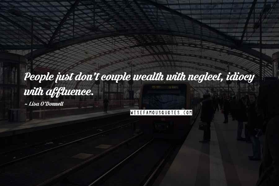 Lisa O'Donnell Quotes: People just don't couple wealth with neglect, idiocy with affluence.