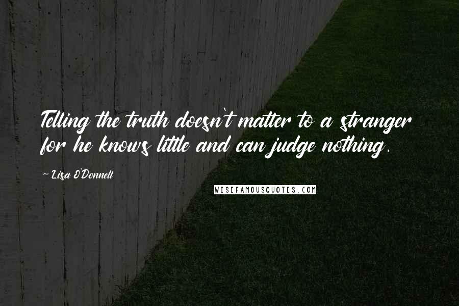 Lisa O'Donnell Quotes: Telling the truth doesn't matter to a stranger for he knows little and can judge nothing.