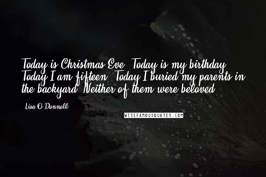 Lisa O'Donnell Quotes: Today is Christmas Eve. Today is my birthday. Today I am fifteen. Today I buried my parents in the backyard. Neither of them were beloved.