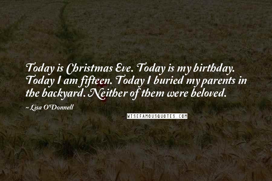 Lisa O'Donnell Quotes: Today is Christmas Eve. Today is my birthday. Today I am fifteen. Today I buried my parents in the backyard. Neither of them were beloved.