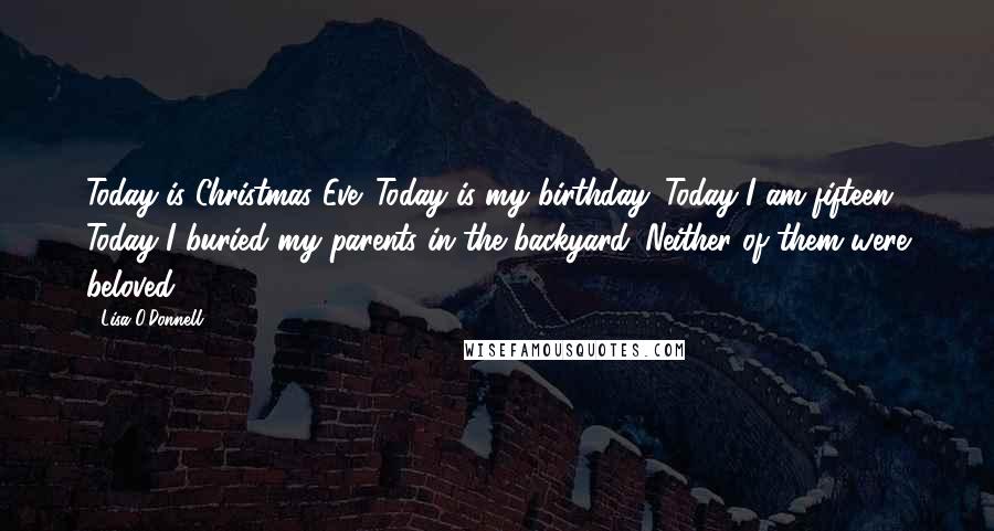 Lisa O'Donnell Quotes: Today is Christmas Eve. Today is my birthday. Today I am fifteen. Today I buried my parents in the backyard. Neither of them were beloved.