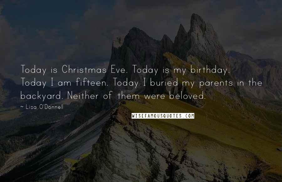 Lisa O'Donnell Quotes: Today is Christmas Eve. Today is my birthday. Today I am fifteen. Today I buried my parents in the backyard. Neither of them were beloved.