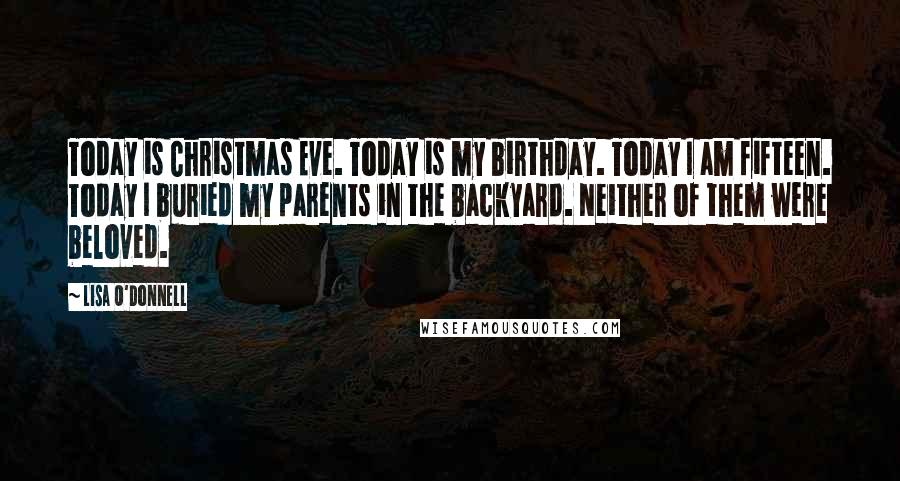 Lisa O'Donnell Quotes: Today is Christmas Eve. Today is my birthday. Today I am fifteen. Today I buried my parents in the backyard. Neither of them were beloved.