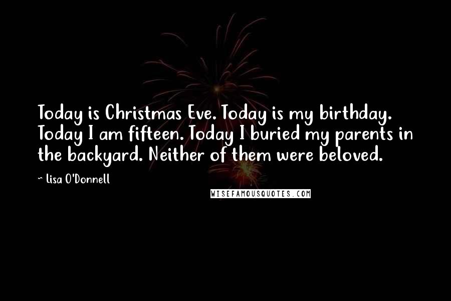 Lisa O'Donnell Quotes: Today is Christmas Eve. Today is my birthday. Today I am fifteen. Today I buried my parents in the backyard. Neither of them were beloved.