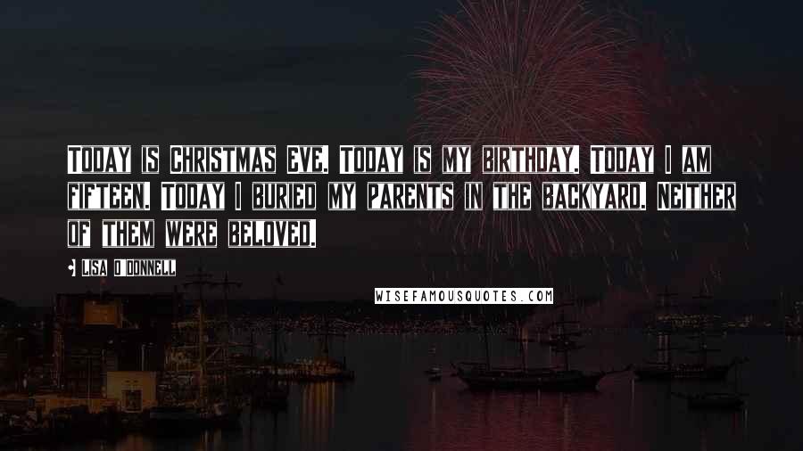 Lisa O'Donnell Quotes: Today is Christmas Eve. Today is my birthday. Today I am fifteen. Today I buried my parents in the backyard. Neither of them were beloved.